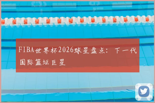 FIBA世界杯2026球星盘点：下一代国际篮坛巨星