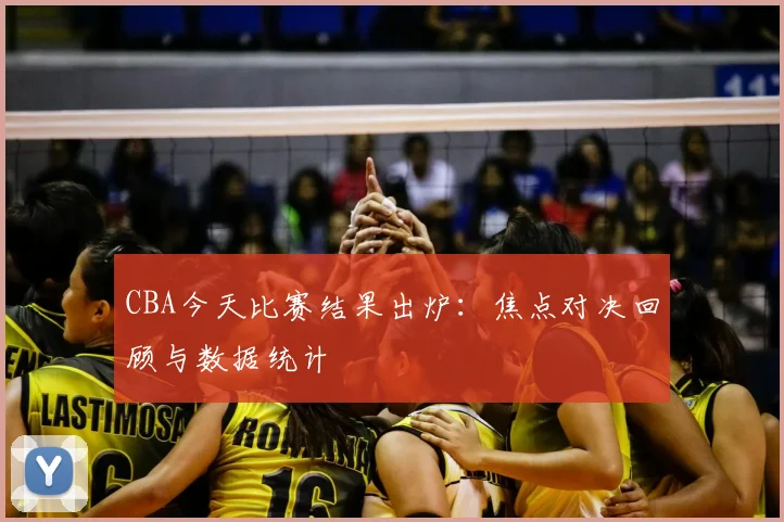 CBA今天比赛结果出炉：焦点对决回顾与数据统计