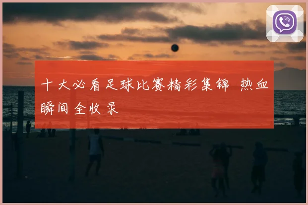 十大必看足球比赛精彩集锦 热血瞬间全收录