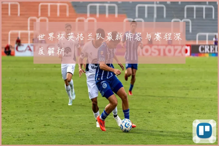 世界杯英格兰队最新阵容与赛程深度解析