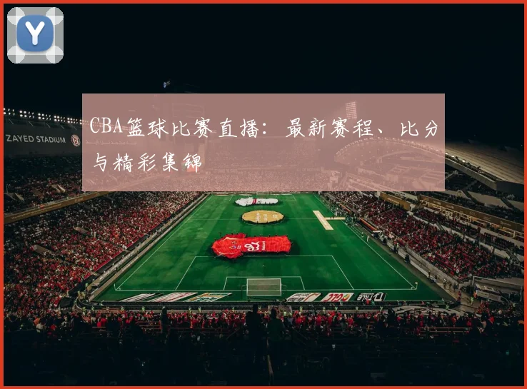 CBA篮球比赛直播：最新赛程、比分与精彩集锦