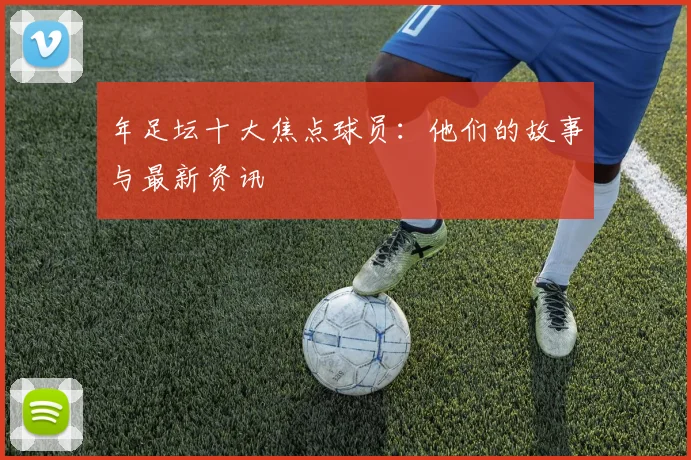 年足坛十大焦点球员：他们的故事与最新资讯