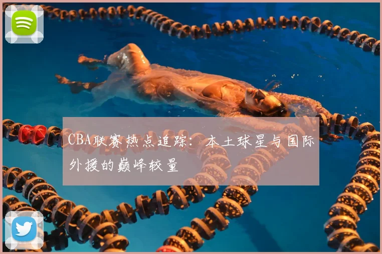 CBA联赛热点追踪：本土球星与国际外援的巅峰较量