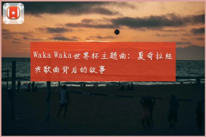 Waka Waka世界杯主题曲：夏奇拉经典歌曲背后的故事