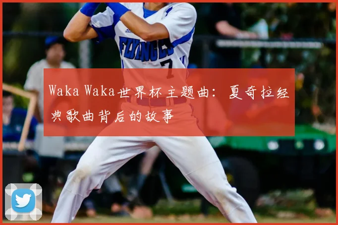 Waka Waka世界杯主题曲：夏奇拉经典歌曲背后的故事