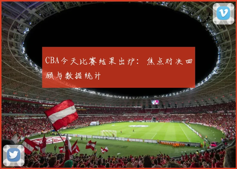CBA今天比赛结果出炉：焦点对决回顾与数据统计