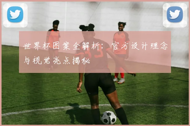 世界杯图案全解析：官方设计理念与视觉亮点揭秘
